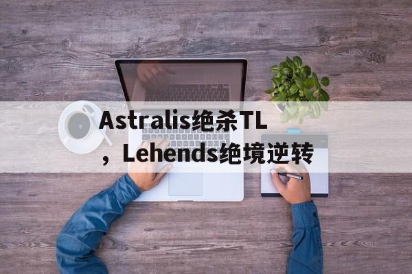 开云体育中国-关于Astralis绝杀TL，Lehends绝境逆转的信息